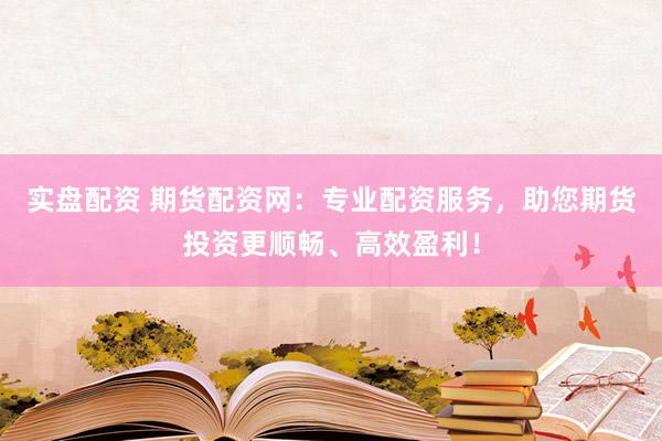 实盘配资 期货配资网：专业配资服务，助您期货投资更顺畅、高效盈利！