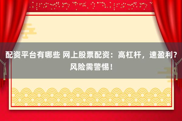 配资平台有哪些 网上股票配资：高杠杆，速盈利？风险需警惕！