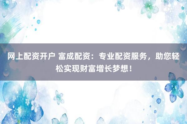 网上配资开户 富成配资：专业配资服务，助您轻松实现财富增长梦想！