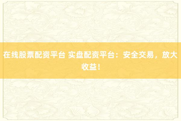 在线股票配资平台 实盘配资平台：安全交易，放大收益！