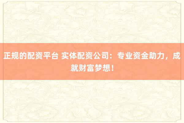 正规的配资平台 实体配资公司：专业资金助力，成就财富梦想！