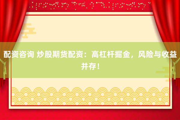 配资咨询 炒股期货配资：高杠杆掘金，风险与收益并存！