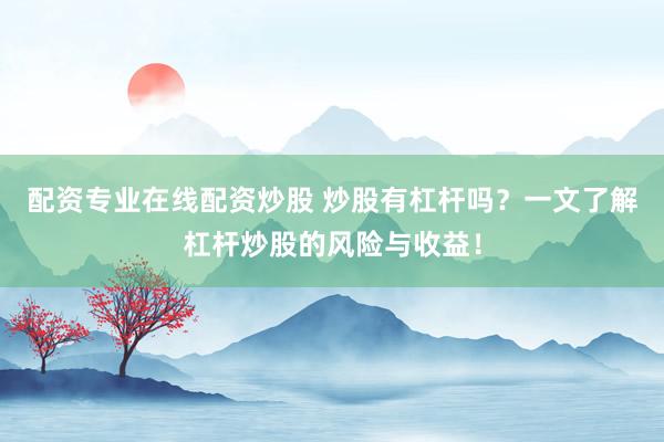 配资专业在线配资炒股 炒股有杠杆吗？一文了解杠杆炒股的风险与收益！