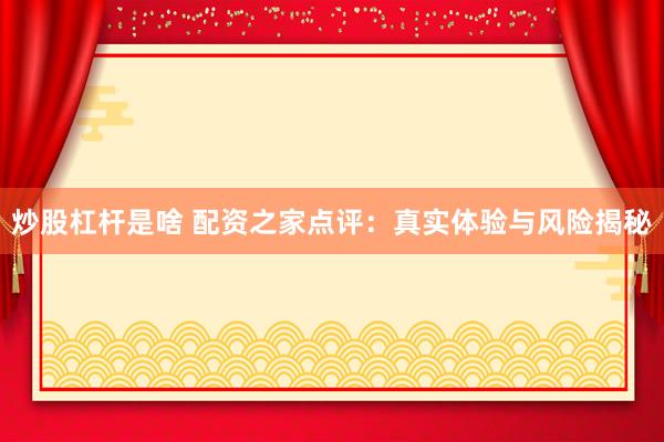 炒股杠杆是啥 配资之家点评：真实体验与风险揭秘