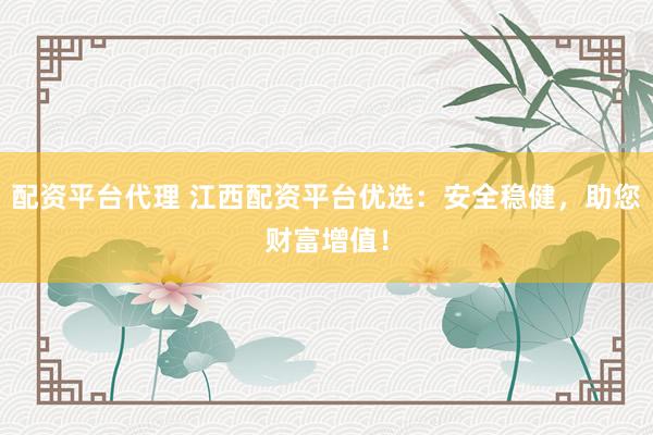 配资平台代理 江西配资平台优选：安全稳健，助您财富增值！