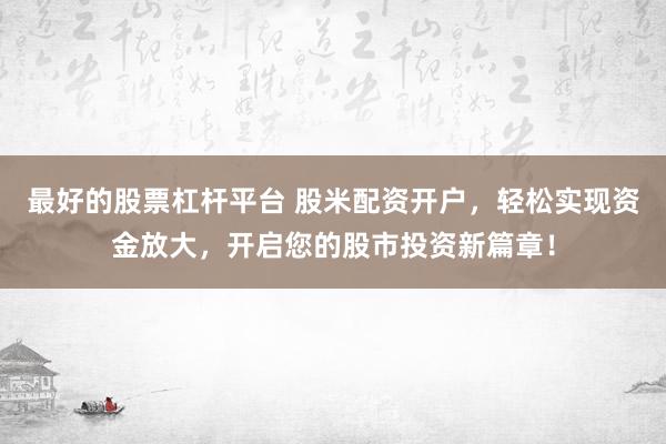 最好的股票杠杆平台 股米配资开户，轻松实现资金放大，开启您的股市投资新篇章！