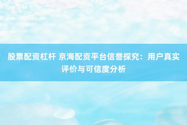 股票配资杠杆 京海配资平台信誉探究：用户真实评价与可信度分析