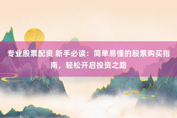 专业股票配资 新手必读：简单易懂的股票购买指南，轻松开启投资之路
