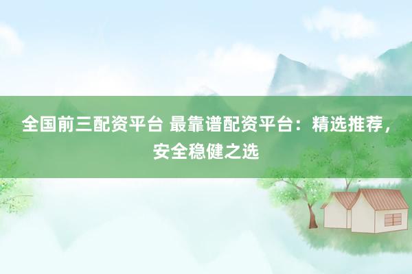 全国前三配资平台 最靠谱配资平台：精选推荐，安全稳健之选