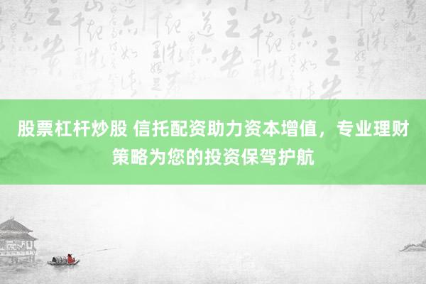 股票杠杆炒股 信托配资助力资本增值，专业理财策略为您的投资保驾护航