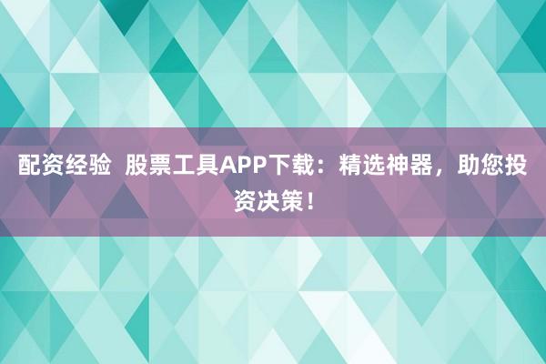 配资经验  股票工具APP下载：精选神器，助您投资决策！