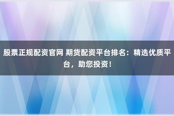 股票正规配资官网 期货配资平台排名：精选优质平台，助您投资！