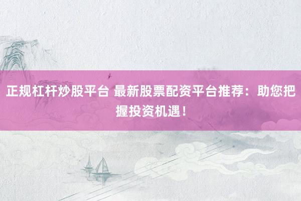 正规杠杆炒股平台 最新股票配资平台推荐：助您把握投资机遇！