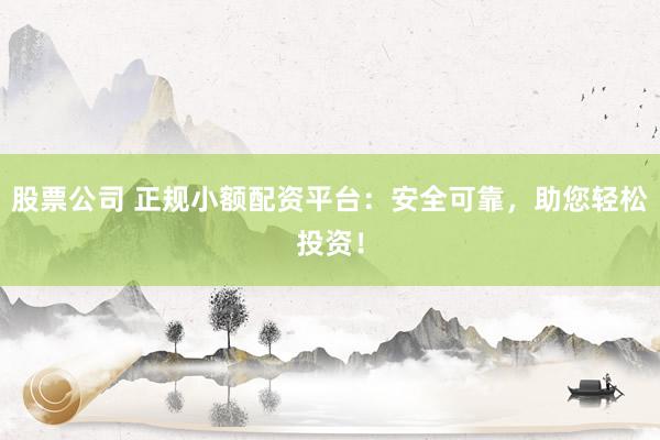 股票公司 正规小额配资平台：安全可靠，助您轻松投资！