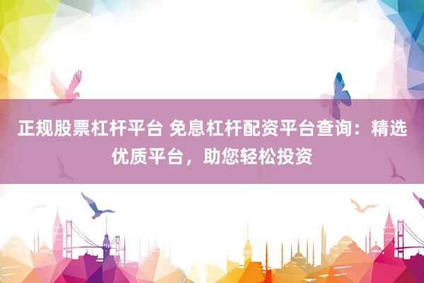 正规股票杠杆平台 免息杠杆配资平台查询：精选优质平台，助您轻松投资