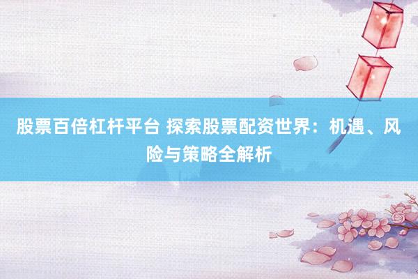 股票百倍杠杆平台 探索股票配资世界：机遇、风险与策略全解析