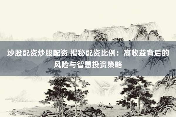 炒股配资炒股配资 揭秘配资比例：高收益背后的风险与智慧投资策略
