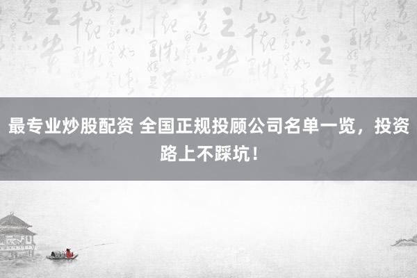最专业炒股配资 全国正规投顾公司名单一览，投资路上不踩坑！