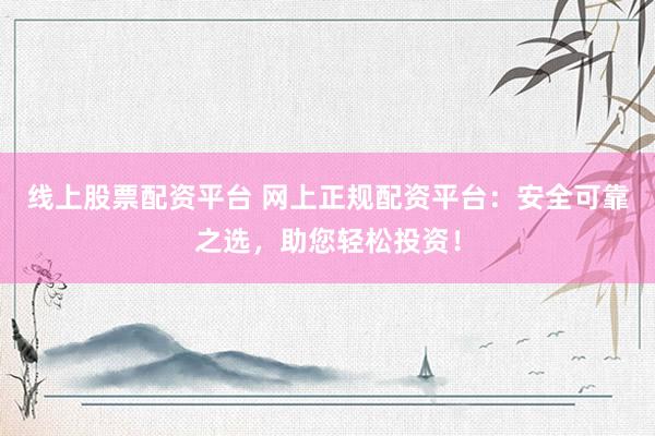 线上股票配资平台 网上正规配资平台：安全可靠之选，助您轻松投资！