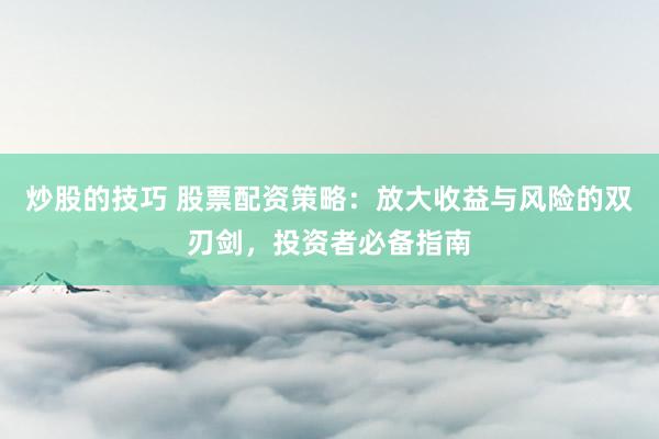 炒股的技巧 股票配资策略：放大收益与风险的双刃剑，投资者必备指南