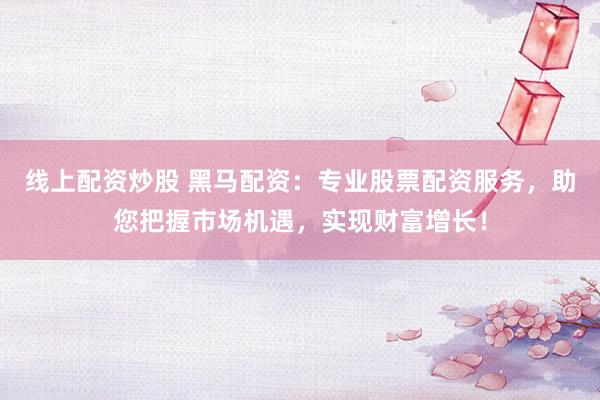 线上配资炒股 黑马配资：专业股票配资服务，助您把握市场机遇，实现财富增长！