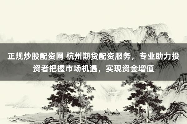 正规炒股配资网 杭州期货配资服务，专业助力投资者把握市场机遇，实现资金增值