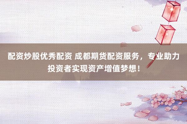 配资炒股优秀配资 成都期货配资服务，专业助力投资者实现资产增值梦想！