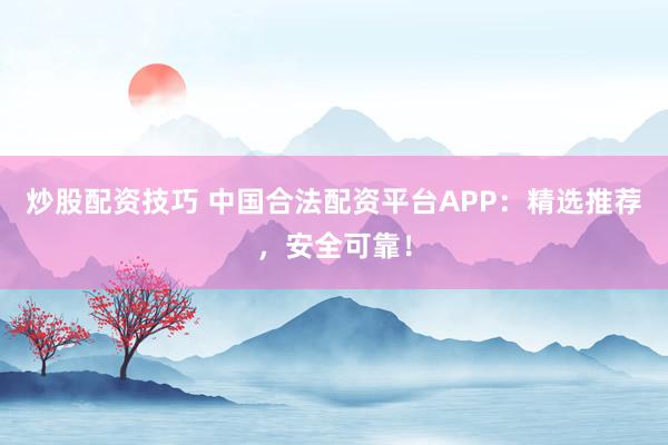 炒股配资技巧 中国合法配资平台APP：精选推荐，安全可靠！