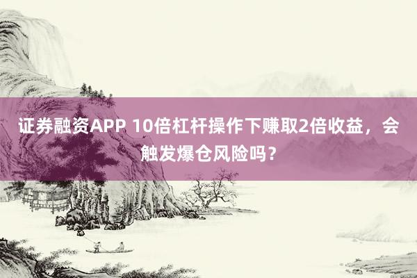 证券融资APP 10倍杠杆操作下赚取2倍收益，会触发爆仓风险吗？