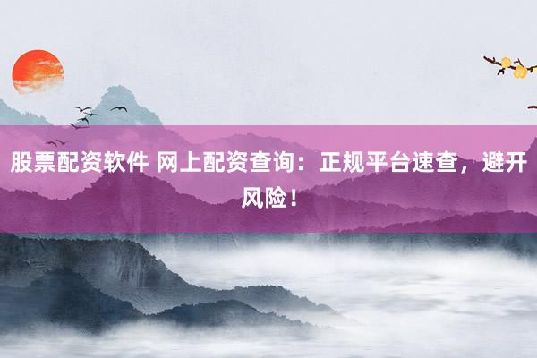 股票配资软件 网上配资查询：正规平台速查，避开风险！