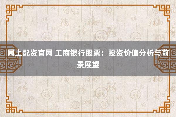 网上配资官网 工商银行股票：投资价值分析与前景展望