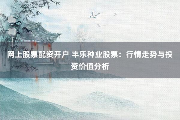网上股票配资开户 丰乐种业股票：行情走势与投资价值分析