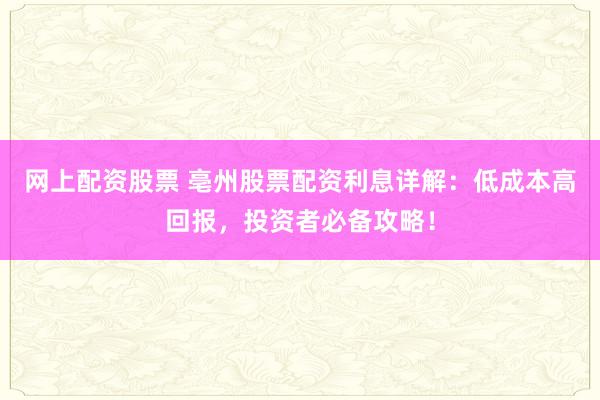 网上配资股票 亳州股票配资利息详解：低成本高回报，投资者必备攻略！