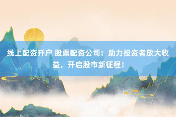 线上配资开户 股票配资公司：助力投资者放大收益，开启股市新征程！