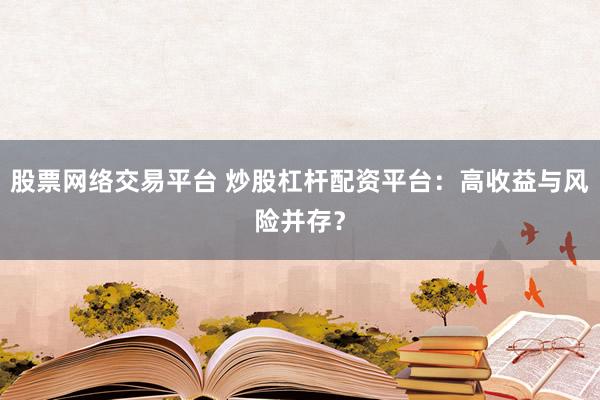 股票网络交易平台 炒股杠杆配资平台：高收益与风险并存？