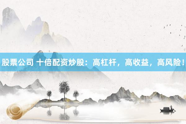 股票公司 十倍配资炒股：高杠杆，高收益，高风险！