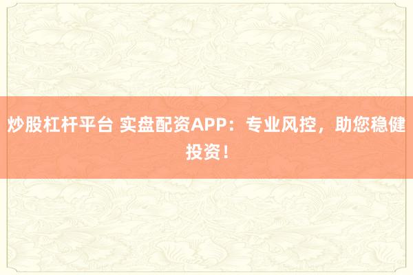 炒股杠杆平台 实盘配资APP：专业风控，助您稳健投资！