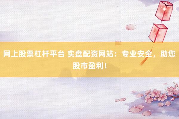 网上股票杠杆平台 实盘配资网站：专业安全，助您股市盈利！