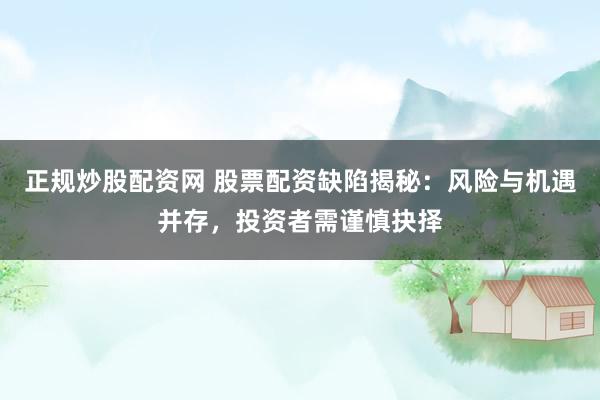 正规炒股配资网 股票配资缺陷揭秘：风险与机遇并存，投资者需谨慎抉择