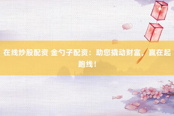 在线炒股配资 金勺子配资：助您撬动财富，赢在起跑线！