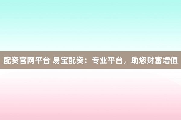 配资官网平台 易宝配资：专业平台，助您财富增值