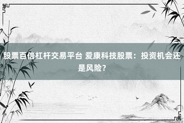 股票百倍杠杆交易平台 爱康科技股票：投资机会还是风险？
