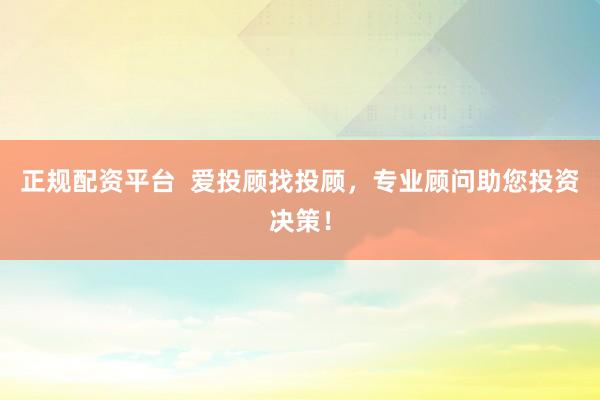 正规配资平台  爱投顾找投顾，专业顾问助您投资决策！