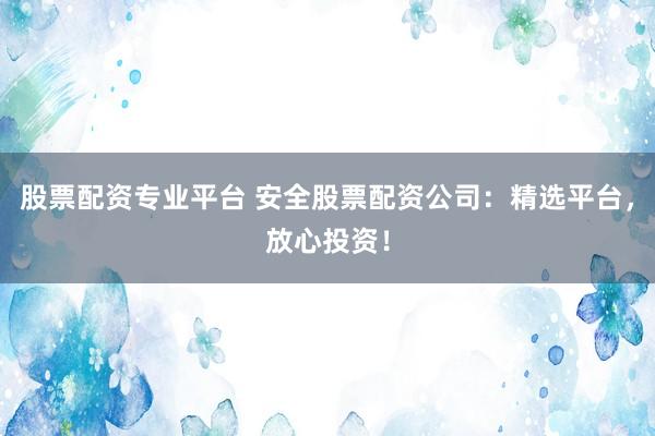 股票配资专业平台 安全股票配资公司：精选平台，放心投资！
