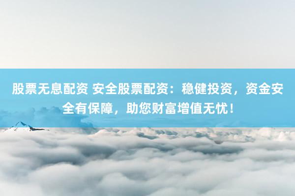 股票无息配资 安全股票配资：稳健投资，资金安全有保障，助您财富增值无忧！