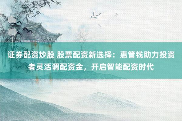 证券配资炒股 股票配资新选择：惠管钱助力投资者灵活调配资金，开启智能配资时代