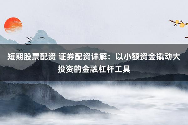 短期股票配资 证券配资详解：以小额资金撬动大投资的金融杠杆工具