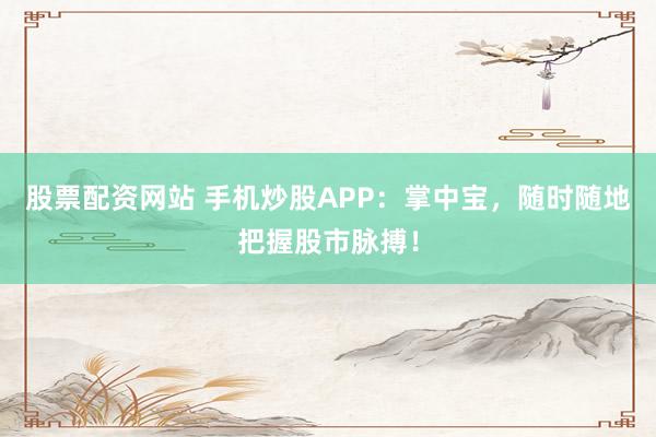 股票配资网站 手机炒股APP：掌中宝，随时随地把握股市脉搏！