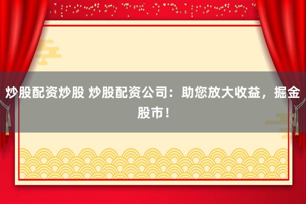 炒股配资炒股 炒股配资公司：助您放大收益，掘金股市！