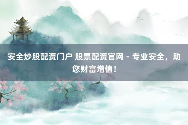 安全炒股配资门户 股票配资官网 - 专业安全，助您财富增值！